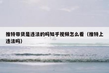 推特带货是违法的吗知乎视频怎么看（推特上违法吗）