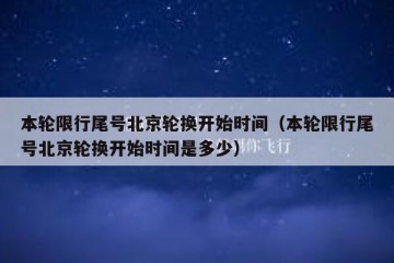 本轮限行尾号北京轮换开始时间（本轮限行尾号北京轮换开始时间是多少）