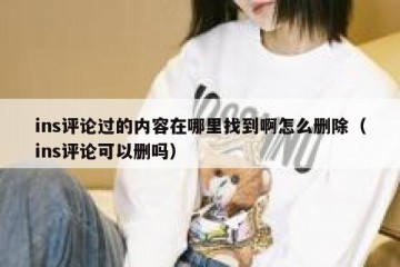 ins评论过的内容在哪里找到啊怎么删除（ins评论可以删吗）