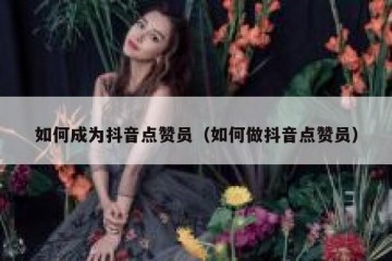 如何成为抖音点赞员（如何做抖音点赞员）