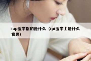 iap医学指的是什么（ipi医学上是什么意思）