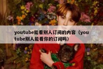 youtube能看别人订阅的内容（youtube别人能看你的订阅吗）