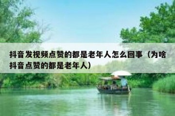 抖音发视频点赞的都是老年人怎么回事（为啥抖音点赞的都是老年人）