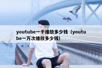 youtube一千播放多少钱（youtube一万次播放多少钱）