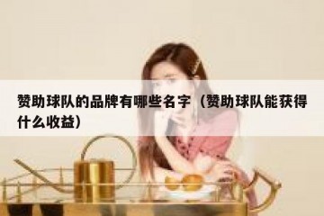赞助球队的品牌有哪些名字（赞助球队能获得什么收益）