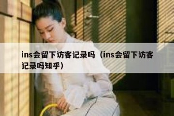 ins会留下访客记录吗（ins会留下访客记录吗知乎）