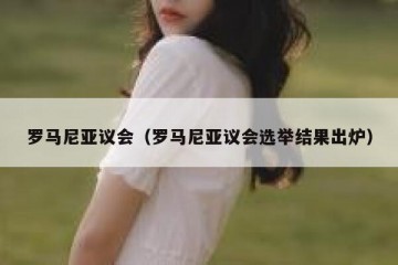 罗马尼亚议会（罗马尼亚议会选举结果出炉）