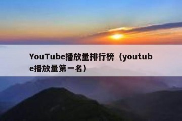 YouTube播放量排行榜（youtube播放量第一名）