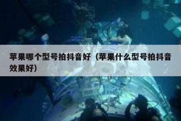 苹果哪个型号拍抖音好（苹果什么型号拍抖音效果好）