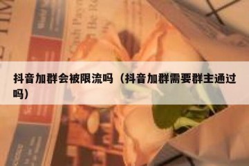 抖音加群会被限流吗（抖音加群需要群主通过吗）