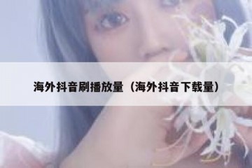 海外抖音刷播放量（海外抖音下载量）