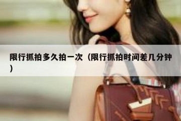 限行抓拍多久拍一次（限行抓拍时间差几分钟）