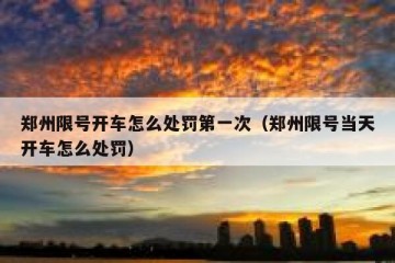 郑州限号开车怎么处罚第一次（郑州限号当天开车怎么处罚）