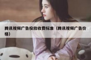 腾讯视频广告投放收费标准（腾讯视频广告价格）
