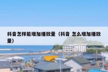 抖音怎样能增加播放量（抖音 怎么增加播放量）