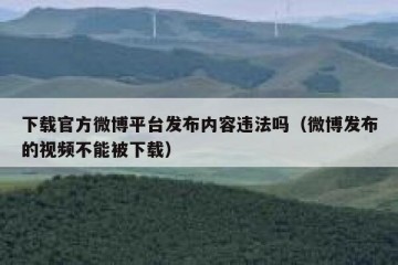 下载官方微博平台发布内容违法吗（微博发布的视频不能被下载）