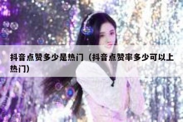 抖音点赞多少是热门（抖音点赞率多少可以上热门）