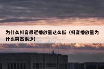 为什么抖音最近播放量这么低（抖音播放量为什么突然很少）