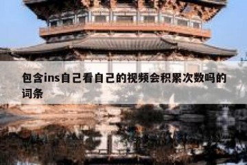 包含ins自己看自己的视频会积累次数吗的词条