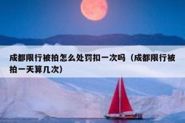成都限行被拍怎么处罚扣一次吗（成都限行被拍一天算几次）