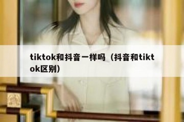 tiktok和抖音一样吗（抖音和tiktok区别）