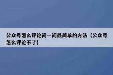 公众号怎么评论问一问最简单的方法（公众号怎么评论不了）