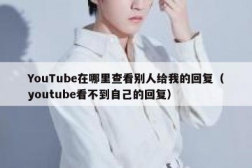 YouTube在哪里查看别人给我的回复（youtube看不到自己的回复）
