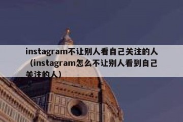 instagram不让别人看自己关注的人（instagram怎么不让别人看到自己关注的人）