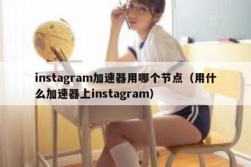 instagram加速器用哪个节点（用什么加速器上instagram）