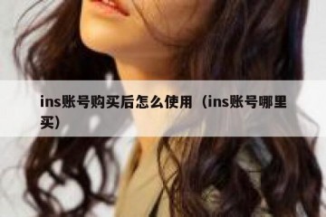 ins账号购买后怎么使用（ins账号哪里买）