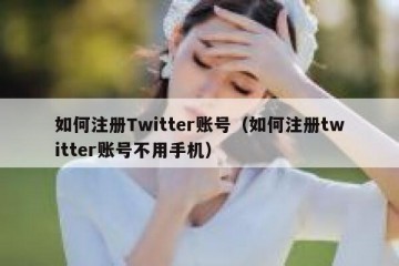 如何注册Twitter账号（如何注册twitter账号不用手机）