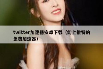 twitter加速器安卓下载（能上推特的免费加速器）