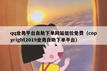 qq业务平台自助下单网站低价免费（copyright2019业务自助下单平台）