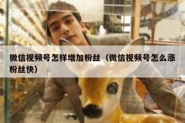微信视频号怎样增加粉丝（微信视频号怎么涨粉丝快）