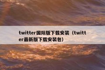 twitter国际版下载安装（twitter最新版下载安装包）