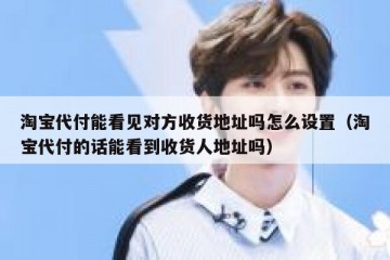 淘宝代付能看见对方收货地址吗怎么设置（淘宝代付的话能看到收货人地址吗）