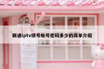 联通iptv拨号帐号密码多少的简单介绍