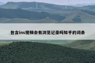 包含ins视频会有浏览记录吗知乎的词条