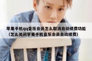 苹果手机qq音乐会员怎么取消自动续费功能（怎么关闭苹果手机音乐会员自动续费）