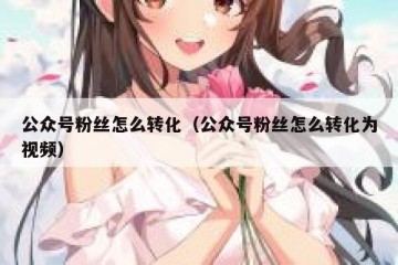 公众号粉丝怎么转化（公众号粉丝怎么转化为视频）