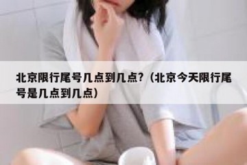 北京限行尾号几点到几点?（北京今天限行尾号是几点到几点）