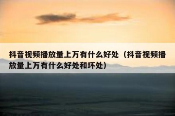 抖音视频播放量上万有什么好处（抖音视频播放量上万有什么好处和坏处）