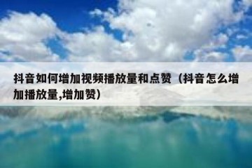 抖音如何增加视频播放量和点赞（抖音怎么增加播放量,增加赞）
