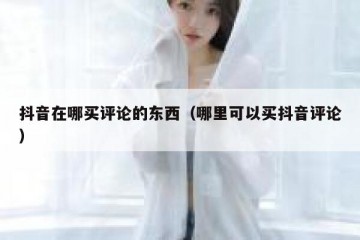 抖音在哪买评论的东西（哪里可以买抖音评论）