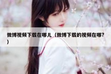 微博视频下载在哪儿（微博下载的视频在哪?）