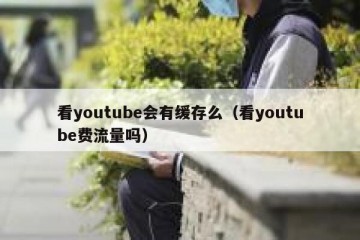 看youtube会有缓存么（看youtube费流量吗）