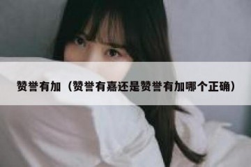 赞誉有加（赞誉有嘉还是赞誉有加哪个正确）