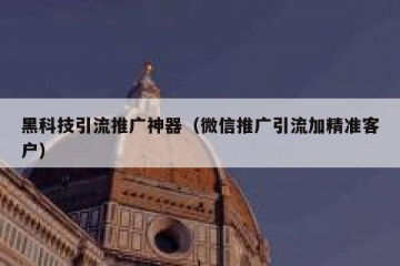 黑科技引流推广神器（微信推广引流加精准客户）