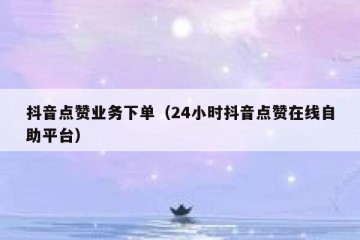 抖音点赞业务下单（24小时抖音点赞在线自助平台）