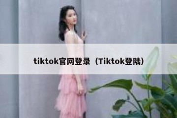 tiktok官网登录（Tiktok登陆）
